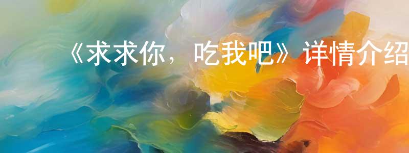 陈敦文发布《求求你,吃我吧》详情介绍_求求你,吃我吧已完结在线观看_求求你,吃我吧迅雷下载_国漫